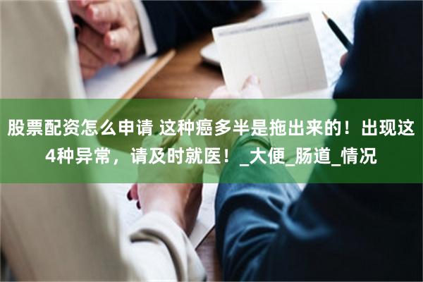 股票配资怎么申请 这种癌多半是拖出来的！出现这4种异常，请及时就医！_大便_肠道