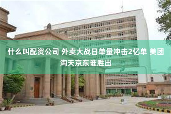 什么叫配资公司 外卖大战日单量冲击2亿单 美团淘天京东谁胜出