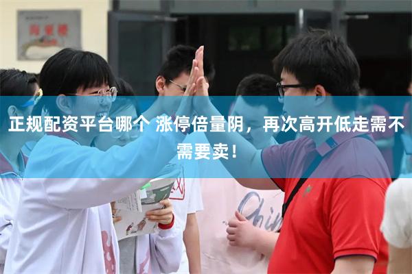 正规配资平台哪个 涨停倍量阴，再次高开低走需不需要卖！