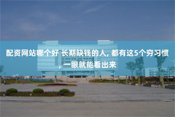 配资网站哪个好 长期缺钱的人, 都有这5个穷习惯, 一眼就能看出来