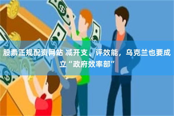 股票正规配资网站 减开支、评效能，乌克兰也要成立“政府效率部”
