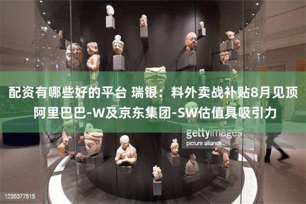 配资有哪些好的平台 瑞银：料外卖战补贴8月见顶 阿里巴巴-W及京东集团-SW估值