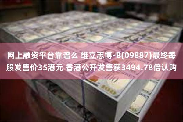 网上融资平台靠谱么 维立志博-B(09887)最终每股发售价35港元 香港公开发