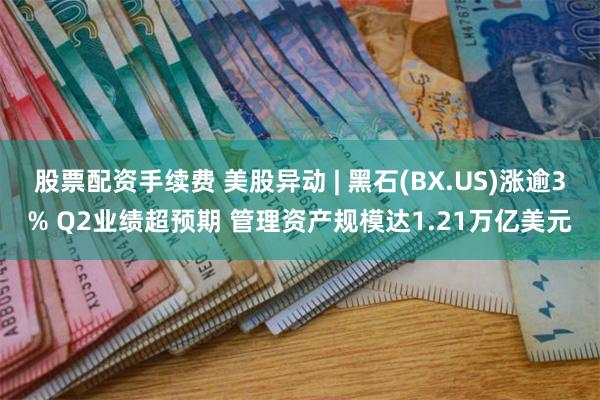 股票配资手续费 美股异动 | 黑石(BX.US)涨逾3% Q2业绩超预期 管理资