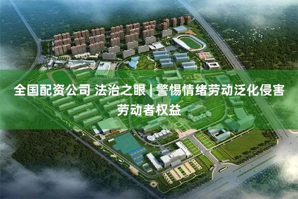 全国配资公司 法治之眼 | 警惕情绪劳动泛化侵害劳动者权益