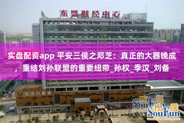 实盘配资app 平安三侯之邓芝：真正的大器晚成，重结刘孙联盟的重要纽带_孙权_季