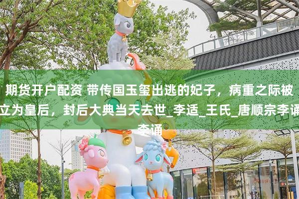 期货开户配资 带传国玉玺出逃的妃子，病重之际被立为皇后，封后大典当天去世_李适_