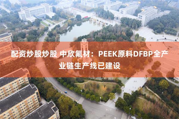 配资炒股炒股 中欣氟材：PEEK原料DFBP全产业链生产线已建设