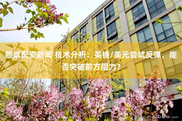 股票配资新闻 技术分析：英镑/美元尝试反弹，能否突破前方阻力？