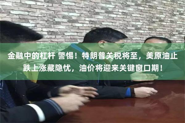 金融中的杠杆 警惕！特朗普关税将至，美原油止跌上涨藏隐忧，油价将迎来关键窗口期！