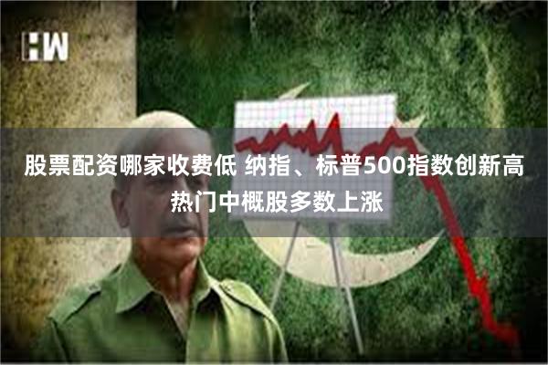 股票配资哪家收费低 纳指、标普500指数创新高 热门中概股多数上涨