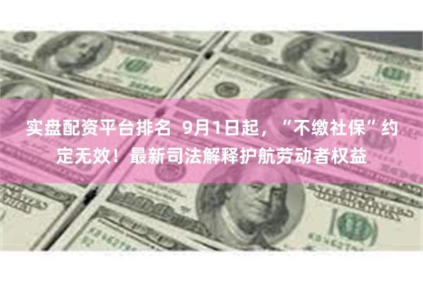 实盘配资平台排名  9月1日起，“不缴社保”约定无效！最新司法解释护航劳动者权益