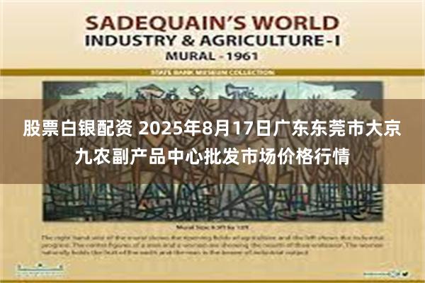 股票白银配资 2025年8月17日广东东莞市大京九农副产品中心批发市场价格行情
