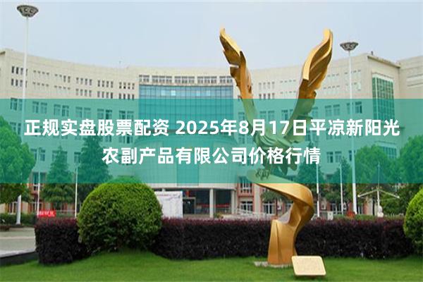 正规实盘股票配资 2025年8月17日平凉新阳光农副产品有限公司价格行情