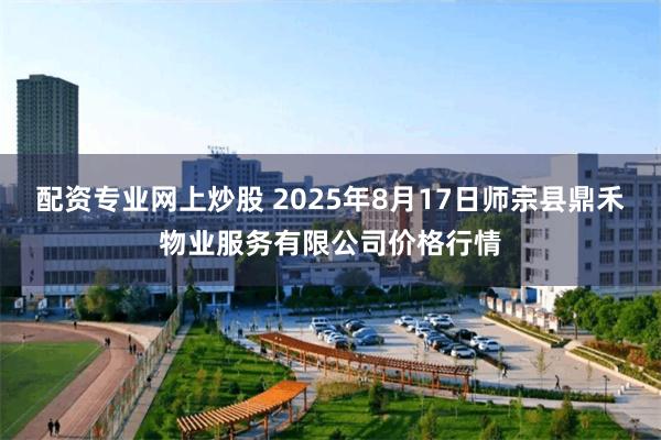 配资专业网上炒股 2025年8月17日师宗县鼎禾物业服务有限公司价格行情