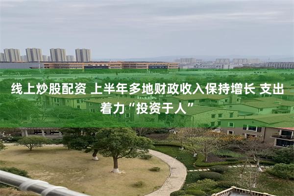 线上炒股配资 上半年多地财政收入保持增长 支出着力“投资于人”