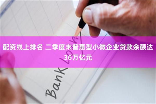 配资线上排名 二季度末普惠型小微企业贷款余额达36万亿元
