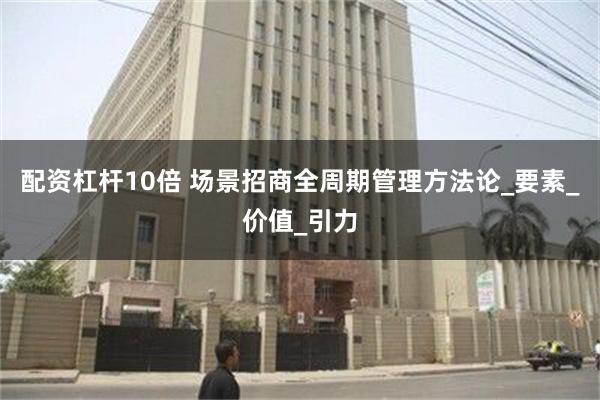 配资杠杆10倍 场景招商全周期管理方法论_要素_价值_引力