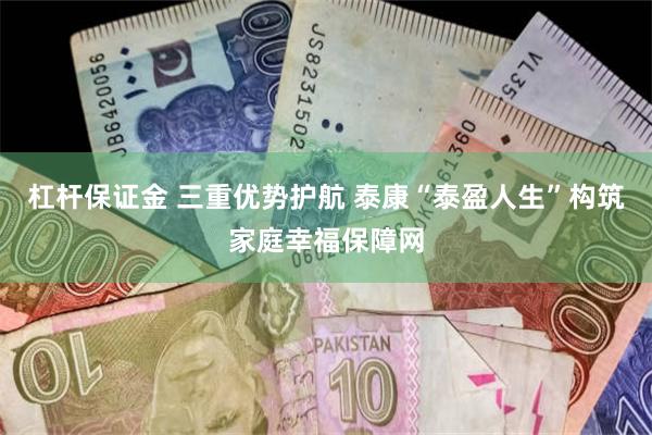 杠杆保证金 三重优势护航 泰康“泰盈人生”构筑家庭幸福保障网