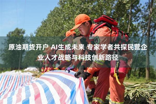 原油期货开户 AI生成未来 专家学者共探民营企业人才战略与科技创新路径