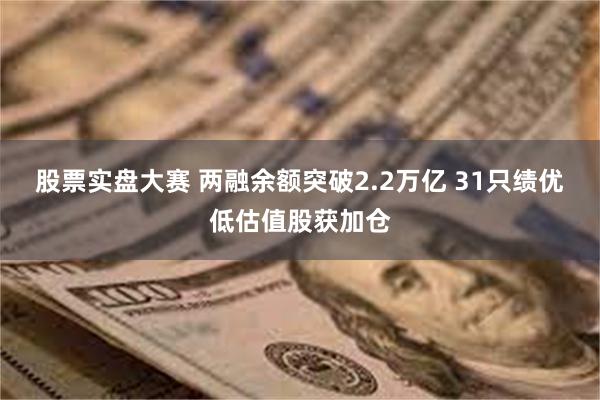 股票实盘大赛 两融余额突破2.2万亿 31只绩优低估值股获加仓