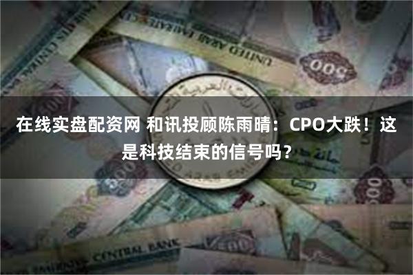 在线实盘配资网 和讯投顾陈雨晴：CPO大跌！这是科技结束的信号吗？