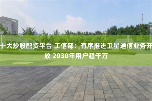 十大炒股配资平台 工信部：有序推进卫星通信业务开放 2030年用户超千万