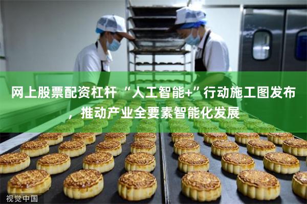 网上股票配资杠杆 “人工智能+”行动施工图发布，推动产业全要素智能化发展