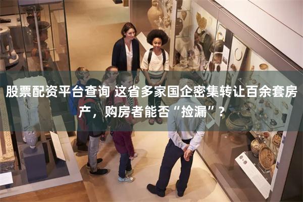 股票配资平台查询 这省多家国企密集转让百余套房产，购房者能否“捡漏”？