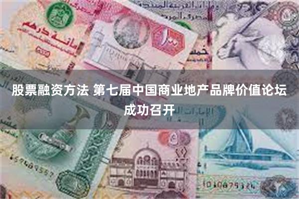 股票融资方法 第七届中国商业地产品牌价值论坛成功召开