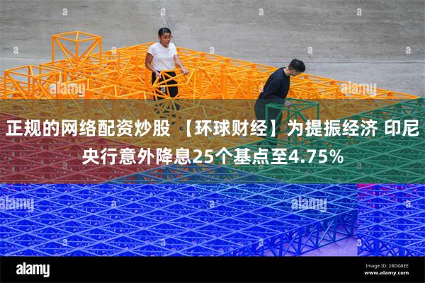 正规的网络配资炒股 【环球财经】为提振经济 印尼央行意外降息25个基点至4.75