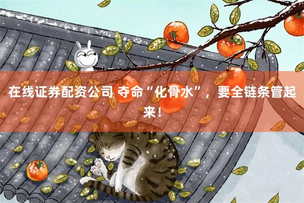 在线证券配资公司 夺命“化骨水”，要全链条管起来！