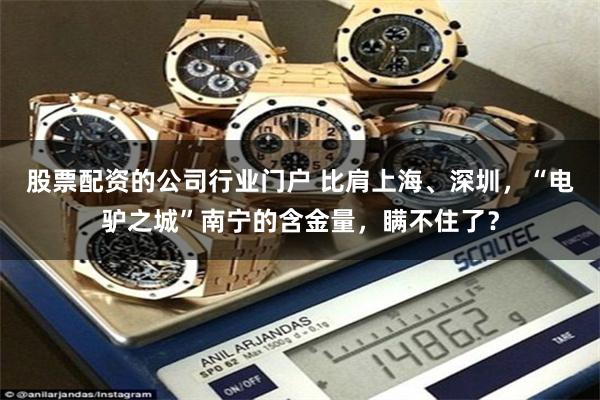 股票配资的公司行业门户 比肩上海、深圳，“电驴之城”南宁的含金量，瞒不住了？