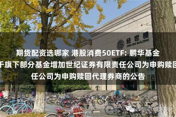 期货配资选哪家 港股消费50ETF: 鹏华基金管理有限公司关于旗下部分基金增加世