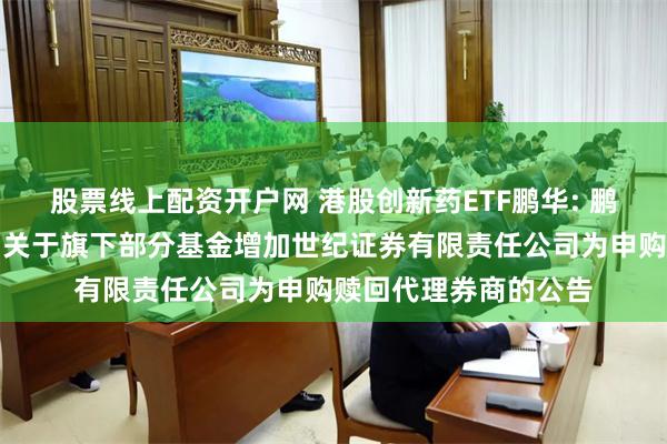 股票线上配资开户网 港股创新药ETF鹏华: 鹏华基金管理有限公司关于旗下部分基金
