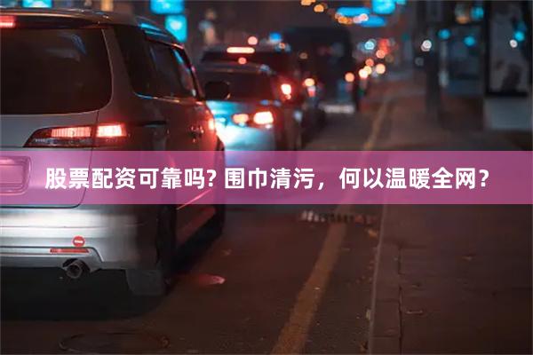 股票配资可靠吗? 围巾清污，何以温暖全网？