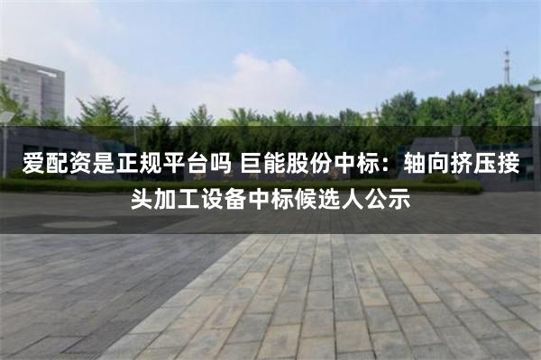 爱配资是正规平台吗 巨能股份中标：轴向挤压接头加工设备中标候选人公示