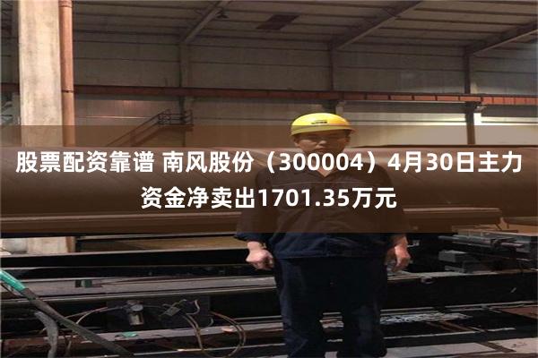 股票配资靠谱 南风股份（300004）4月30日主力资金净卖出1701.35万元