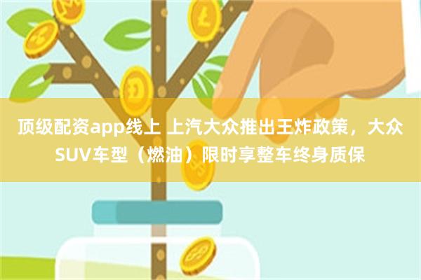 顶级配资app线上 上汽大众推出王炸政策，大众SUV车型（燃油）限时享整车终身质