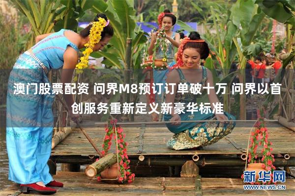 澳门股票配资 问界M8预订订单破十万 问界以首创服务重新定义新豪华标准